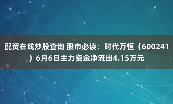配资在线炒股查询 股市必读：时代万恒（600241）6月6日主力资金净流出4.15万元