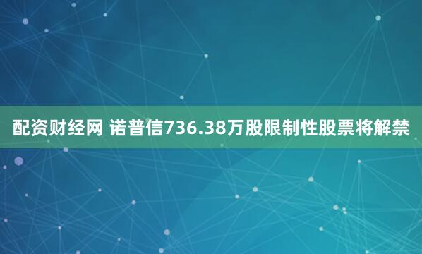 配资财经网 诺普信736.38万股限制性股票将解禁