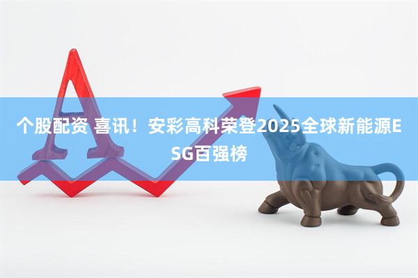个股配资 喜讯！安彩高科荣登2025全球新能源ESG百强榜