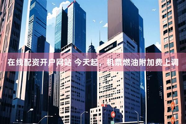 在线配资开户网站 今天起，机票燃油附加费上调
