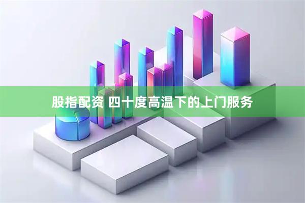 股指配资 四十度高温下的上门服务