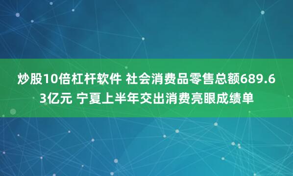 炒股10倍杠杆软件 社会消费品零售总额689.63亿元 宁夏上半年交出消费亮眼成绩单