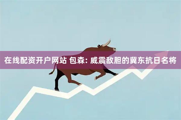 在线配资开户网站 包森: 威震敌胆的冀东抗日名将