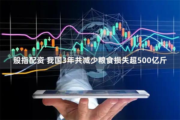 股指配资 我国3年共减少粮食损失超500亿斤