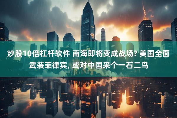 炒股10倍杠杆软件 南海即将变成战场? 美国全面武装菲律宾, 或对中国来个一石二鸟
