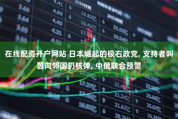 在线配资开户网站 日本崛起的极右政党, 支持者叫嚣向邻国扔核弹, 中俄联合预警
