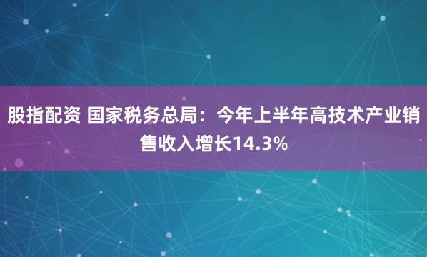 股指配资 国家税务总局：今年上半年高技术产业销售收入增长14.3%