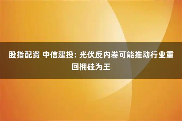 股指配资 中信建投: 光伏反内卷可能推动行业重回拥硅为王