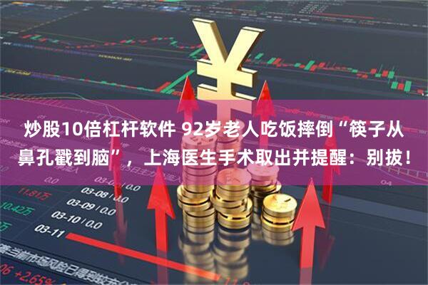 炒股10倍杠杆软件 92岁老人吃饭摔倒“筷子从鼻孔戳到脑”，上海医生手术取出并提醒：别拔！