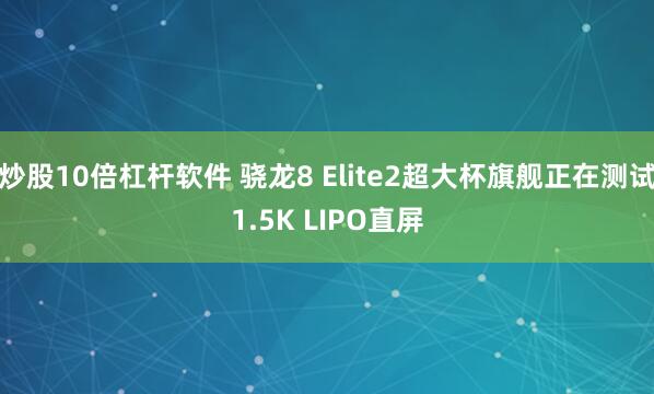炒股10倍杠杆软件 骁龙8 Elite2超大杯旗舰正在测试1.5K LIPO直屏