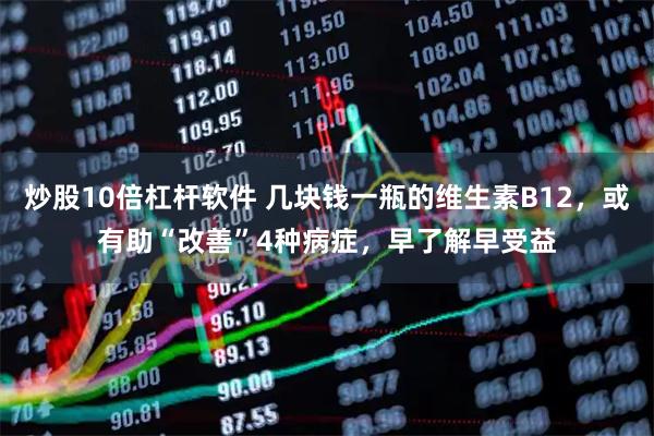 炒股10倍杠杆软件 几块钱一瓶的维生素B12，或有助“改善”4种病症，早了解早受益