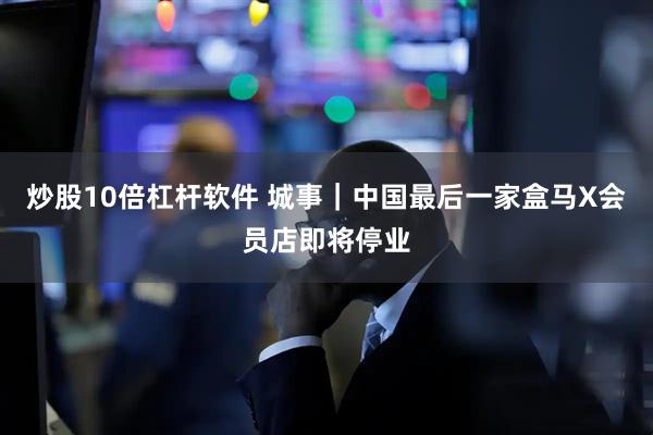 炒股10倍杠杆软件 城事｜中国最后一家盒马X会员店即将停业