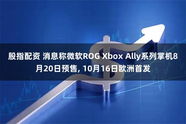 股指配资 消息称微软ROG Xbox Ally系列掌机8月20日预售, 10月16日欧洲首发