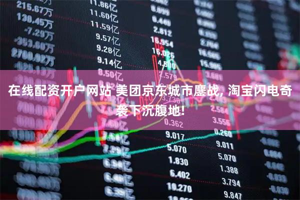 在线配资开户网站 美团京东城市鏖战, 淘宝闪电奇袭下沉腹地!