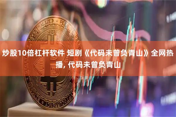 炒股10倍杠杆软件 短剧《代码未曾负青山》全网热播, 代码未曾负青山
