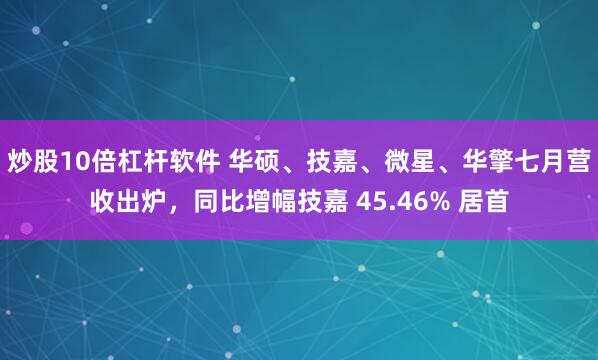 炒股10倍杠杆软件 华硕、技嘉、微星、华擎七月营收出炉，同比增幅技嘉 45.46% 居首