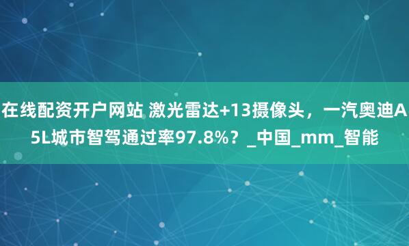 在线配资开户网站 激光雷达+13摄像头，一汽奥迪A5L城市智驾通过率97.8%？_中国_mm_智能