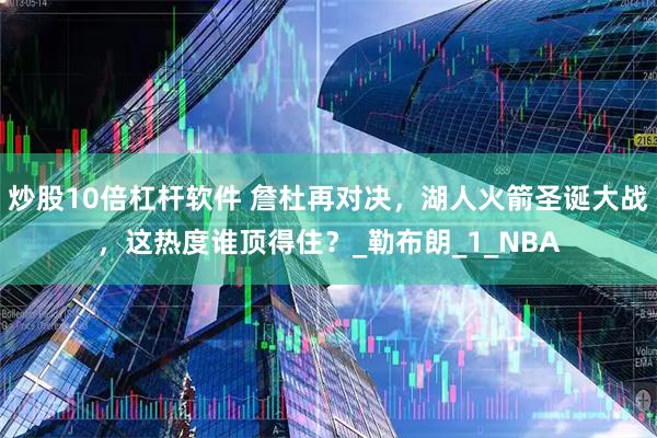 炒股10倍杠杆软件 詹杜再对决，湖人火箭圣诞大战，这热度谁顶得住？_勒布朗_1_NBA