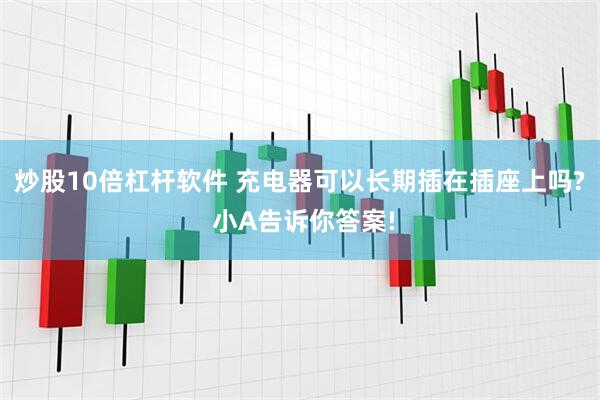 炒股10倍杠杆软件 充电器可以长期插在插座上吗? 小A告诉你答案!