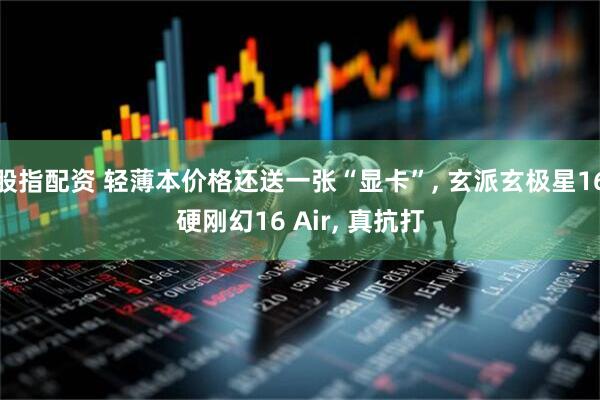 股指配资 轻薄本价格还送一张“显卡”, 玄派玄极星16硬刚幻16 Air, 真抗打