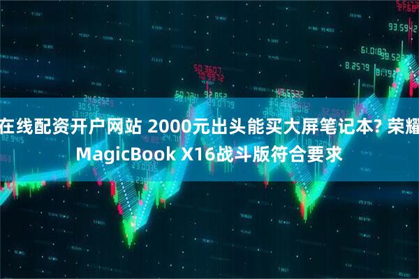 在线配资开户网站 2000元出头能买大屏笔记本? 荣耀MagicBook X16战斗版符合要求