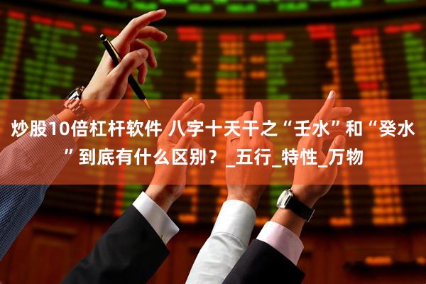 炒股10倍杠杆软件 八字十天干之“壬水”和“癸水”到底有什么区别？_五行_特性_万物