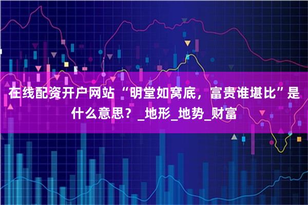 在线配资开户网站 “明堂如窝底，富贵谁堪比”是什么意思？_地形_地势_财富