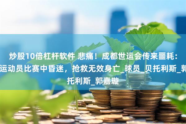 炒股10倍杠杆软件 悲痛！成都世运会传来噩耗：29岁运动员比赛中昏迷，抢救无效身亡_球员_贝托利斯_郭嘉璇