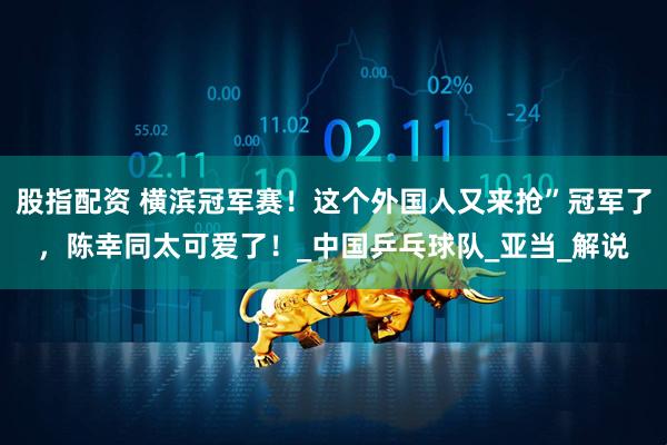 股指配资 横滨冠军赛！这个外国人又来抢”冠军了，陈幸同太可爱了！_中国乒乓球队_亚当_解说