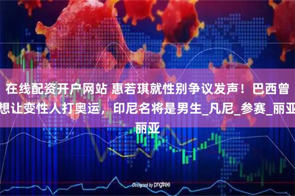 在线配资开户网站 惠若琪就性别争议发声！巴西曾想让变性人打奥运，印尼名将是男生_凡尼_参赛_丽亚