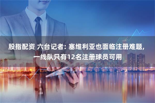 股指配资 六台记者: 塞维利亚也面临注册难题, 一线队只有12名注册球员可用