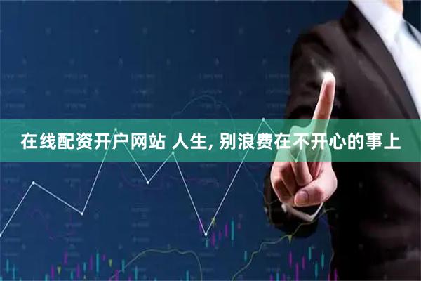 在线配资开户网站 人生, 别浪费在不开心的事上